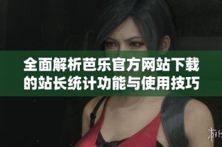全面解析芭乐官方网站下载的站长统计功能与使用技巧