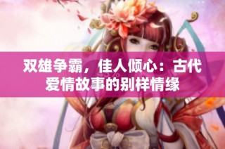 双雄争霸，佳人倾心：古代爱情故事的别样情缘