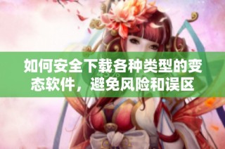 如何安全下载各种类型的变态软件，避免风险和误区