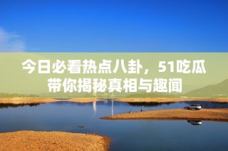 今日必看热点八卦，51吃瓜带你揭秘真相与趣闻