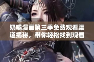 奶嘴漫画第三季免费观看渠道揭秘，带你轻松找到观看方式