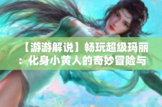 【游游解说】畅玩超级玛丽：化身小黄人的奇妙冒险与粉丝分享