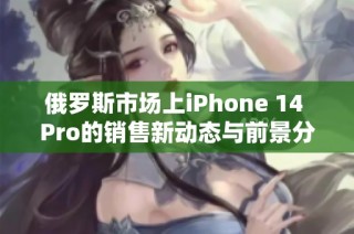 俄罗斯市场上iPhone 14 Pro的销售新动态与前景分析