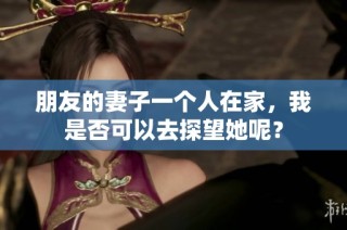 朋友的妻子一个人在家，我是否可以去探望她呢？