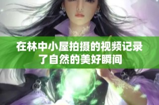 在林中小屋拍摄的视频记录了自然的美好瞬间