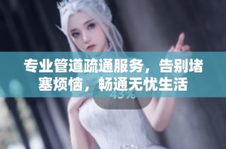 专业管道疏通服务，告别堵塞烦恼，畅通无忧生活