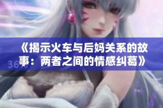 《揭示火车与后妈关系的故事：两者之间的情感纠葛》
