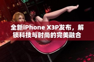 全新iPhone X3P发布，解锁科技与时尚的完美融合