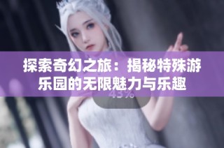 探索奇幻之旅：揭秘特殊游乐园的无限魅力与乐趣