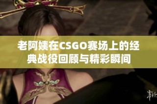 老阿姨在CSGO赛场上的经典战役回顾与精彩瞬间