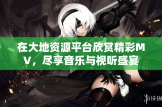 在大地资源平台欣赏精彩MV，尽享音乐与视听盛宴