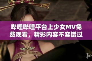 哔哩哔哩平台上少女MV免费观看，精彩内容不容错过