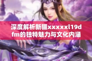 深度解析新疆xxxxxl19dfm的独特魅力与文化内涵