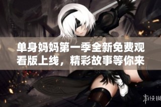 单身妈妈第一季全新免费观看版上线，精彩故事等你来揭晓