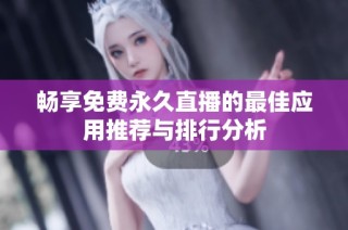 畅享免费永久直播的最佳应用推荐与排行分析