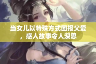 当女儿以特殊方式回报父爱，感人故事令人深思