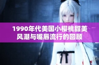 1990年代美国小樱桃甜美风潮与嘴唇流行的回顾