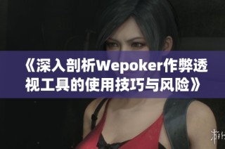 《深入剖析Wepoker作弊透视工具的使用技巧与风险》