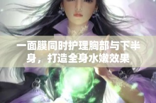 一面膜同时护理胸部与下半身，打造全身水嫩效果