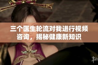 三个医生轮流对我进行视频咨询，揭秘健康新知识