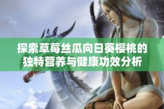 探索草莓丝瓜向日葵樱桃的独特营养与健康功效分析