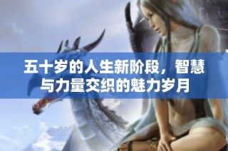 五十岁的人生新阶段，智慧与力量交织的魅力岁月