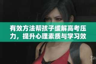 有效方法帮孩子缓解高考压力，提升心理素质与学习效率