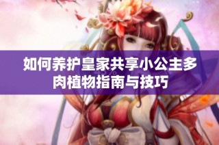 如何养护皇家共享小公主多肉植物指南与技巧