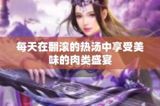 每天在翻滚的热汤中享受美味的肉类盛宴