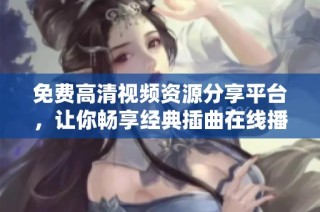 免费高清视频资源分享平台，让你畅享经典插曲在线播放