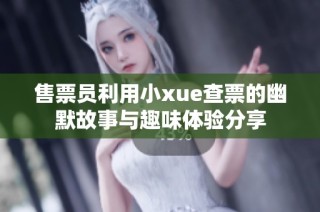 售票员利用小xue查票的幽默故事与趣味体验分享