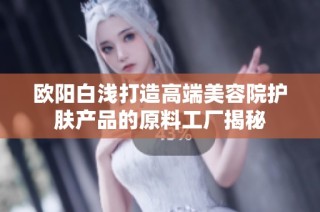 欧阳白浅打造高端美容院护肤产品的原料工厂揭秘
