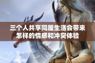 三个人共享同屋生活会带来怎样的情感和冲突体验
