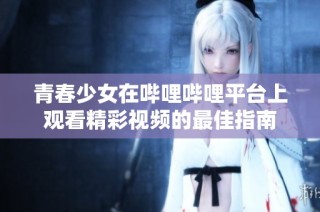 青春少女在哔哩哔哩平台上观看精彩视频的最佳指南