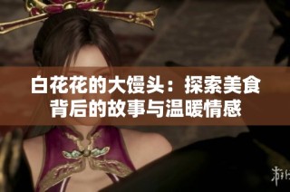 白花花的大馒头：探索美食背后的故事与温暖情感