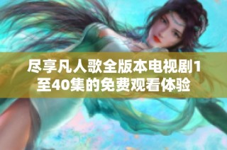 尽享凡人歌全版本电视剧1至40集的免费观看体验