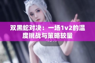 双黑蛇对决：一场1v2的温度挑战与策略较量