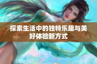 探索生活中的独特乐趣与美好体验新方式