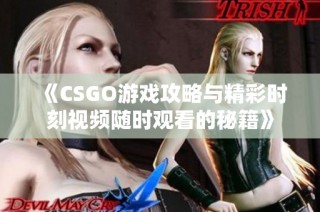 《CSGO游戏攻略与精彩时刻视频随时观看的秘籍》