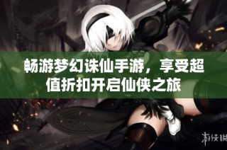 畅游梦幻诛仙手游，享受超值折扣开启仙侠之旅
