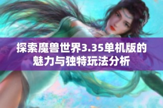 探索魔兽世界3.35单机版的魅力与独特玩法分析