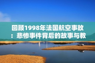 回顾1998年法国航空事故：悲惨事件背后的故事与教训