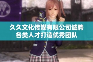 久久文化传媒有限公司诚聘各类人才打造优秀团队