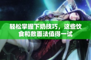 轻松掌握下奶技巧，这些饮食和敷面法值得一试