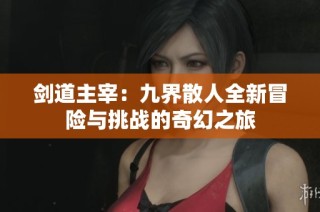 剑道主宰：九界散人全新冒险与挑战的奇幻之旅