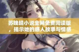 苏晚晴小说全网免费阅读版，揭示她的感人故事与情感旅程