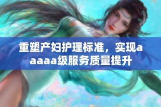 重塑产妇护理标准，实现aaaaa级服务质量提升