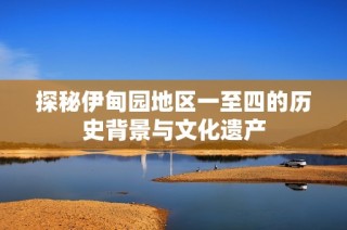 探秘伊甸园地区一至四的历史背景与文化遗产