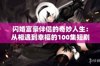 闪婚富豪伴侣的奇妙人生：从相遇到幸福的100集短剧