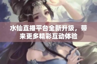 水仙直播平台全新升级，带来更多精彩互动体验